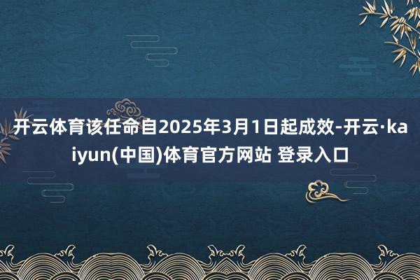 开云体育该任命自2025年3月1日起成效-开云·kaiyun(中国)体育官方网站 登录入口