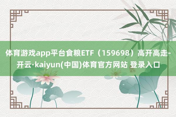 体育游戏app平台食粮ETF（159698）高开高走-开云·kaiyun(中国)体育官方网站 登录入口
