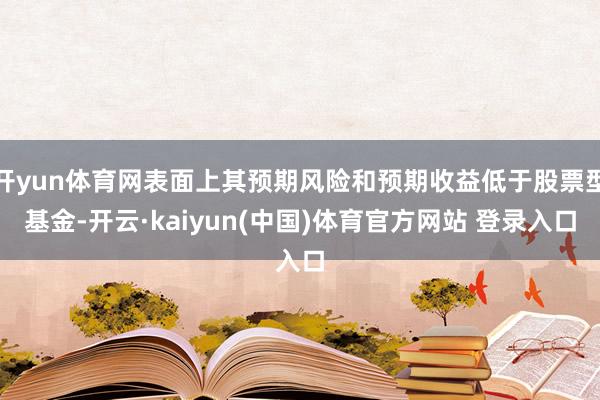 开yun体育网表面上其预期风险和预期收益低于股票型基金-开云·kaiyun(中国)体育官方网站 登录入口