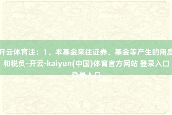 开云体育注:1、本基金来往证券、基金等产生的用度和税负-开云·kaiyun(中国)体育官方网站 登录入口