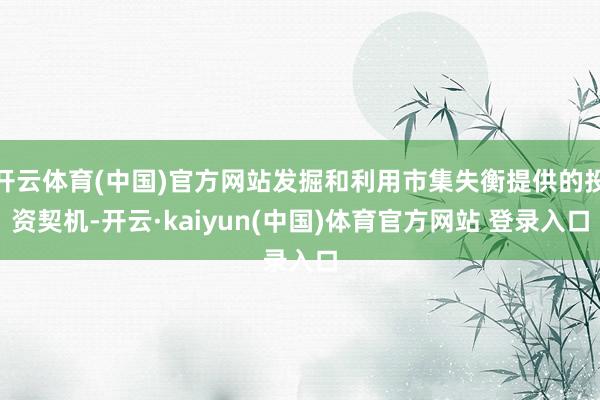 开云体育(中国)官方网站发掘和利用市集失衡提供的投资契机-开云·kaiyun(中国)体育官方网站 登录入口