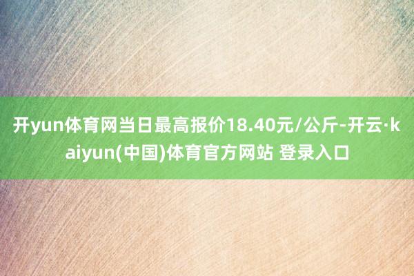 开yun体育网当日最高报价18.40元/公斤-开云·kaiyun(中国)体育官方网站 登录入口