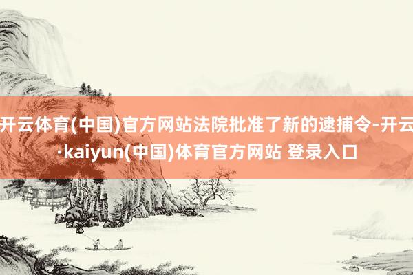 开云体育(中国)官方网站法院批准了新的逮捕令-开云·kaiyun(中国)体育官方网站 登录入口