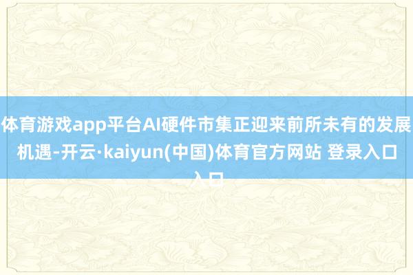 体育游戏app平台AI硬件市集正迎来前所未有的发展机遇-开云·kaiyun(中国)体育官方网站 登录入口