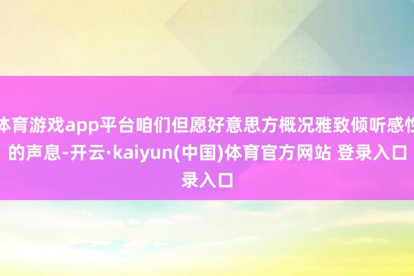 体育游戏app平台咱们但愿好意思方概况雅致倾听感性的声息-开云·kaiyun(中国)体育官方网站 登录入口