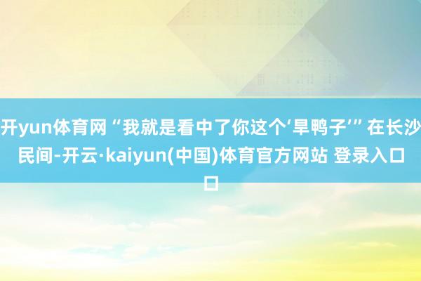 开yun体育网“我就是看中了你这个‘旱鸭子’”在长沙民间-开云·kaiyun(中国)体育官方网站 登录入口