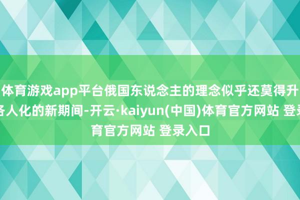 体育游戏app平台俄国东说念主的理念似乎还莫得升级到各人化的新期间-开云·kaiyun(中国)体育官方网站 登录入口