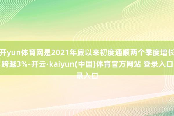 开yun体育网是2021年底以来初度通顺两个季度增长跨越3%-开云·kaiyun(中国)体育官方网站 登录入口