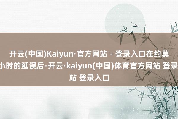 开云(中国)Kaiyun·官方网站 - 登录入口在约莫3个小时的延误后-开云·kaiyun(中国)体育官方网站 登录入口
