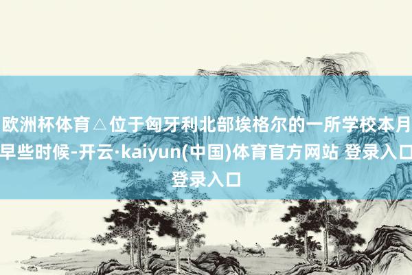 欧洲杯体育△位于匈牙利北部埃格尔的一所学校　　本月早些时候-开云·kaiyun(中国)体育官方网站 登录入口