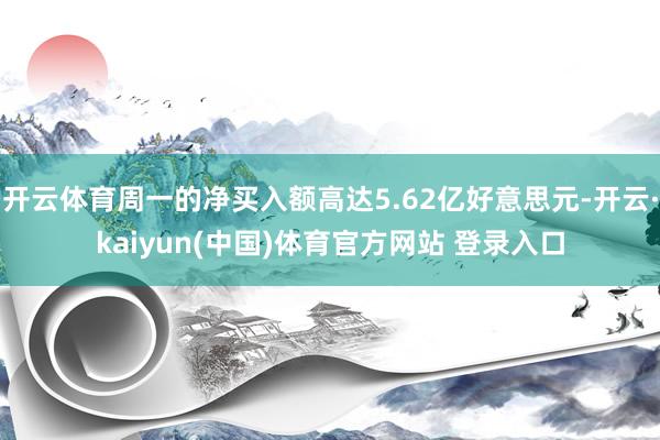 开云体育周一的净买入额高达5.62亿好意思元-开云·kaiyun(中国)体育官方网站 登录入口