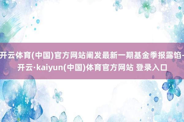 开云体育(中国)官方网站阐发最新一期基金季报露馅-开云·kaiyun(中国)体育官方网站 登录入口
