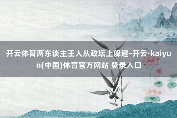 开云体育两东谈主王人从政坛上躲避-开云·kaiyun(中国)体育官方网站 登录入口