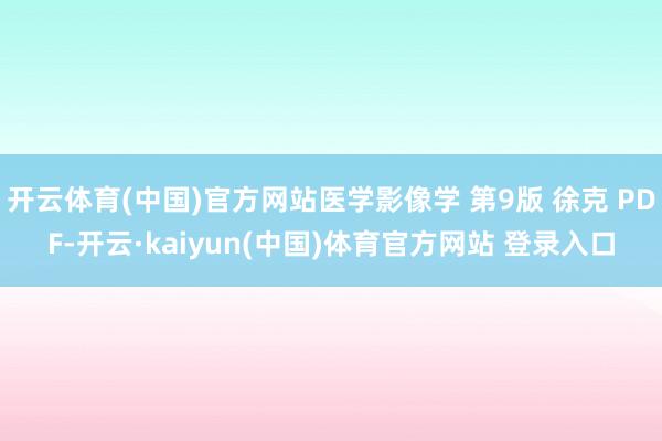 开云体育(中国)官方网站医学影像学 第9版 徐克 PDF-开云·kaiyun(中国)体育官方网站 登录入口
