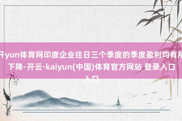 开yun体育网印度企业往日三个季度的季度盈利均有所下降-开云·kaiyun(中国)体育官方网站 登录入口
