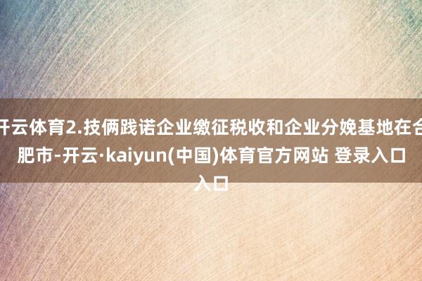 开云体育2.技俩践诺企业缴征税收和企业分娩基地在合肥市-开云·kaiyun(中国)体育官方网站 登录入口