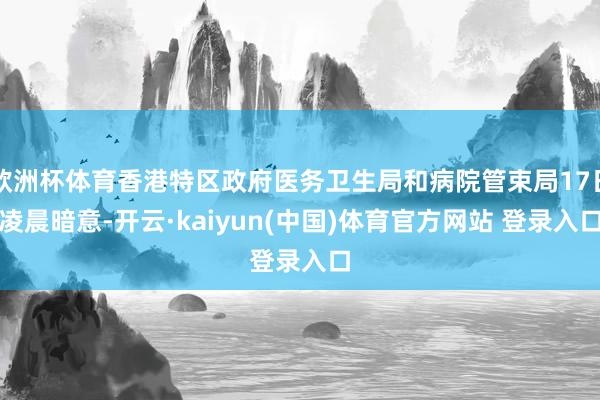 欧洲杯体育香港特区政府医务卫生局和病院管束局17日凌晨暗意-开云·kaiyun(中国)体育官方网站 登录入口