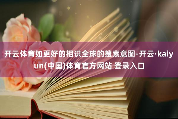 开云体育如更好的相识全球的搜索意图-开云·kaiyun(中国)体育官方网站 登录入口
