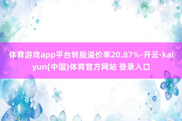 体育游戏app平台转股溢价率20.87%-开云·kaiyun(中国)体育官方网站 登录入口