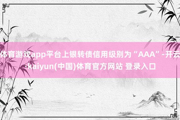体育游戏app平台上银转债信用级别为“AAA”-开云·kaiyun(中国)体育官方网站 登录入口
