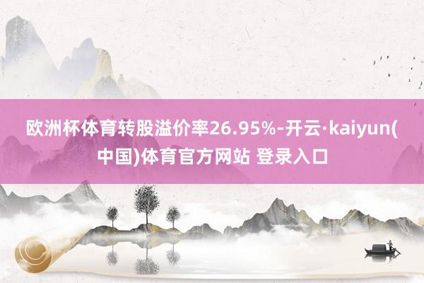欧洲杯体育转股溢价率26.95%-开云·kaiyun(中国)体育官方网站 登录入口