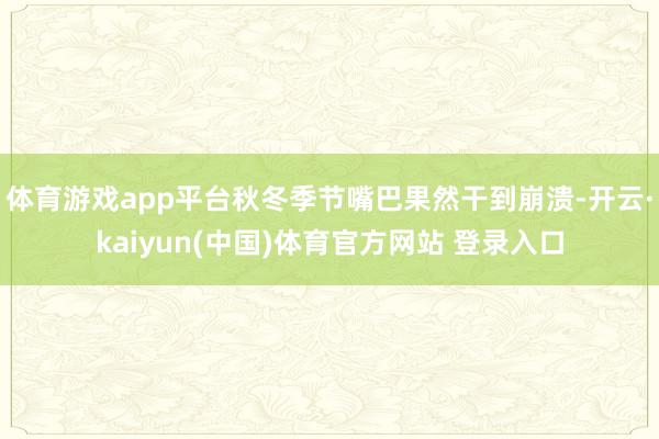 体育游戏app平台秋冬季节嘴巴果然干到崩溃-开云·kaiyun(中国)体育官方网站 登录入口