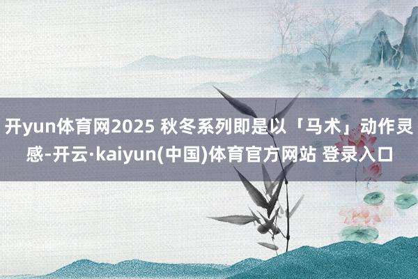 开yun体育网2025 秋冬系列即是以「马术」动作灵感-开云·kaiyun(中国)体育官方网站 登录入口