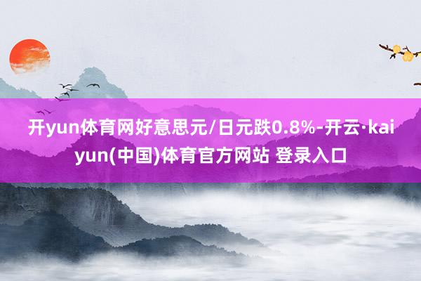 开yun体育网　　好意思元/日元跌0.8%-开云·kaiyun(中国)体育官方网站 登录入口