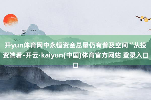 开yun体育网　　中永恒资金总量仍有普及空间　　“从投资端看-开云·kaiyun(中国)体育官方网站 登录入口