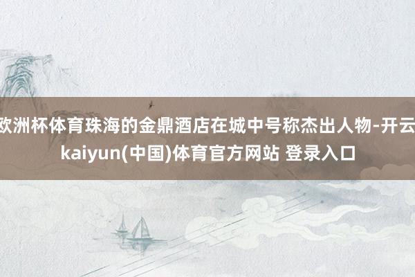 欧洲杯体育珠海的金鼎酒店在城中号称杰出人物-开云·kaiyun(中国)体育官方网站 登录入口