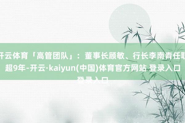 开云体育「高管团队」：董事长顾敏、行长李南青任职超9年-开云·kaiyun(中国)体育官方网站 登录入口