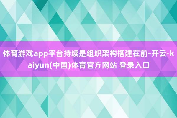 体育游戏app平台持续是组织架构搭建在前-开云·kaiyun(中国)体育官方网站 登录入口