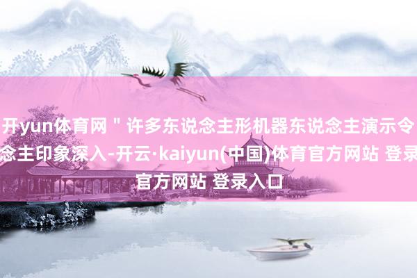 开yun体育网＂许多东说念主形机器东说念主演示令东说念主印象深入-开云·kaiyun(中国)体育官方网站 登录入口