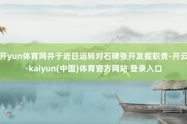 开yun体育网并于近日运转对石碑张开发掘职责-开云·kaiyun(中国)体育官方网站 登录入口