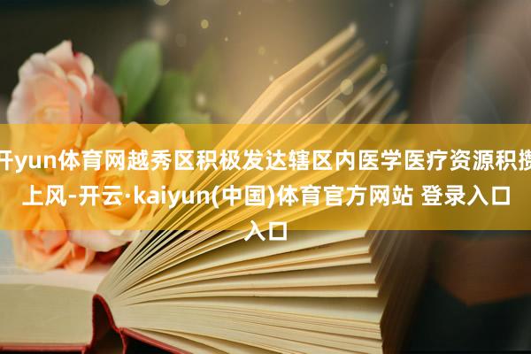 开yun体育网越秀区积极发达辖区内医学医疗资源积攒上风-开云·kaiyun(中国)体育官方网站 登录入口