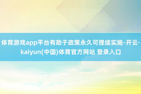 体育游戏app平台有助于政策永久可捏续实施-开云·kaiyun(中国)体育官方网站 登录入口