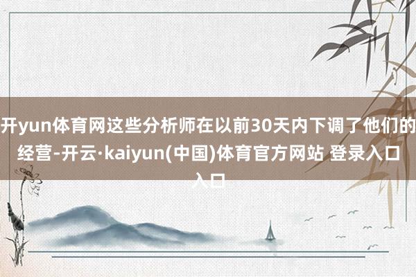 开yun体育网这些分析师在以前30天内下调了他们的经营-开云·kaiyun(中国)体育官方网站 登录入口