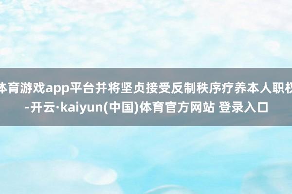 体育游戏app平台并将坚贞接受反制秩序疗养本人职权-开云·kaiyun(中国)体育官方网站 登录入口