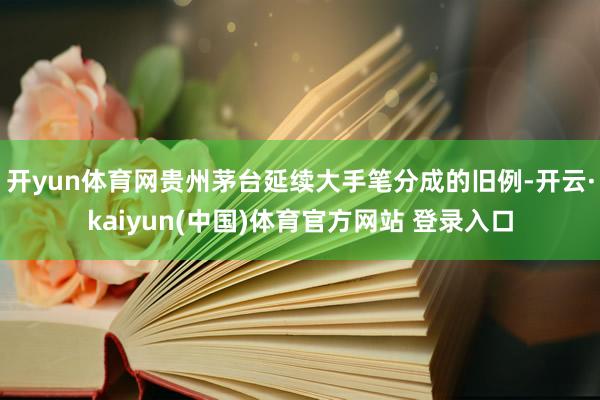 开yun体育网贵州茅台延续大手笔分成的旧例-开云·kaiyun(中国)体育官方网站 登录入口