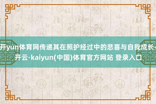 开yun体育网传递其在照护经过中的悲喜与自我成长-开云·kaiyun(中国)体育官方网站 登录入口