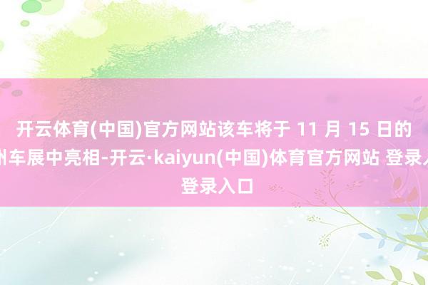 开云体育(中国)官方网站该车将于 11 月 15 日的广州车展中亮相-开云·kaiyun(中国)体育官方网站 登录入口
