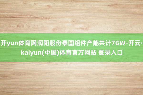 开yun体育网润阳股份泰国组件产能共计7GW-开云·kaiyun(中国)体育官方网站 登录入口