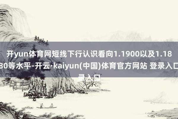 开yun体育网短线下行认识看向1.1900以及1.1880等水平-开云·kaiyun(中国)体育官方网站 登录入口