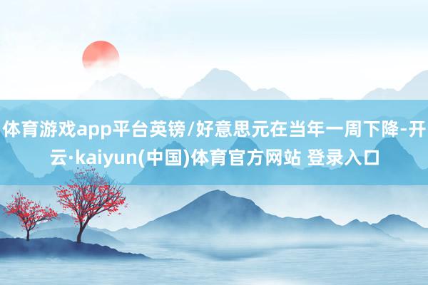 体育游戏app平台英镑/好意思元在当年一周下降-开云·kaiyun(中国)体育官方网站 登录入口
