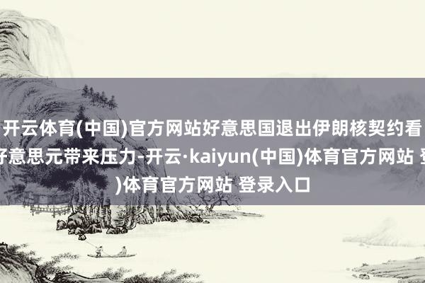开云体育(中国)官方网站好意思国退出伊朗核契约看似会给好意思元带来压力-开云·kaiyun(中国)体育官方网站 登录入口