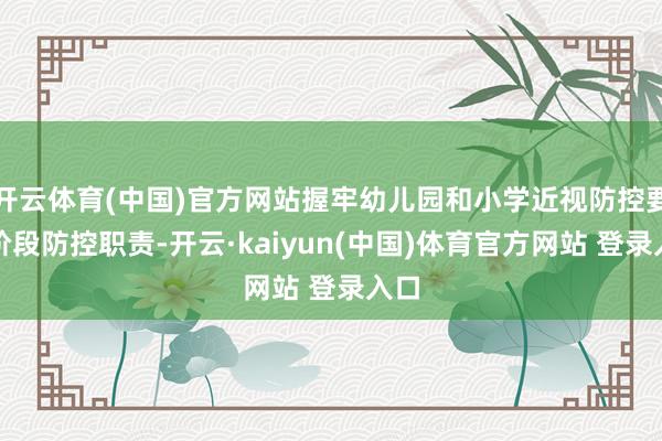 开云体育(中国)官方网站握牢幼儿园和小学近视防控要道阶段防控职责-开云·kaiyun(中国)体育官方网站 登录入口
