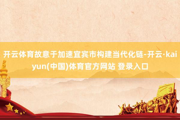 开云体育故意于加速宜宾市构建当代化链-开云·kaiyun(中国)体育官方网站 登录入口