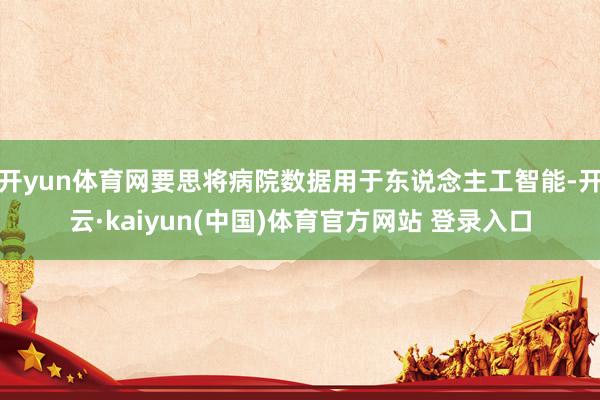 开yun体育网要思将病院数据用于东说念主工智能-开云·kaiyun(中国)体育官方网站 登录入口