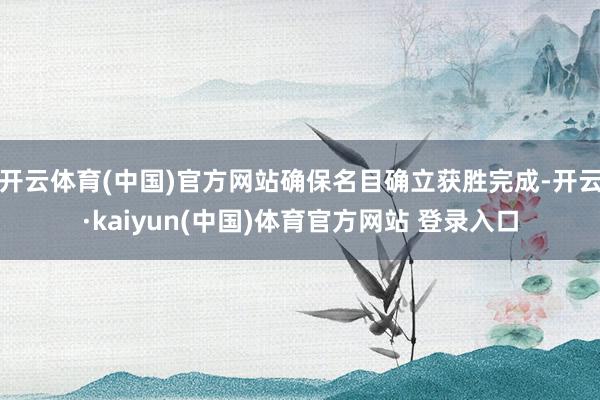 开云体育(中国)官方网站确保名目确立获胜完成-开云·kaiyun(中国)体育官方网站 登录入口