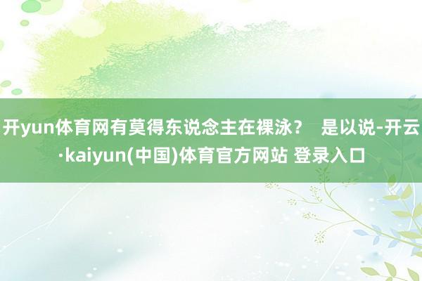 开yun体育网有莫得东说念主在裸泳？  是以说-开云·kaiyun(中国)体育官方网站 登录入口